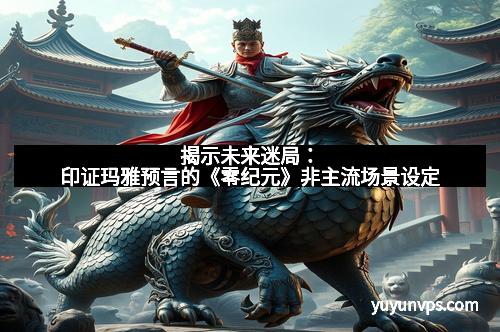 揭示未来迷局:印证玛雅预言的《零纪元》非主流场景设定