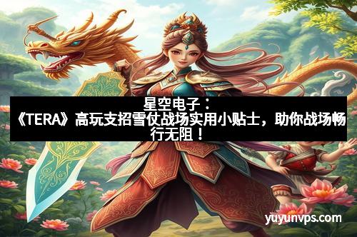 星空电子:《TERA》高玩支招雪仗战场实用小贴士,助你战场畅行无阻!